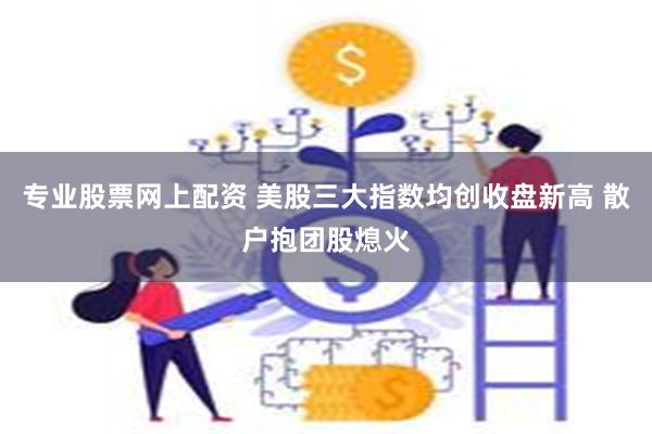 专业股票网上配资 美股三大指数均创收盘新高 散户抱团股熄火