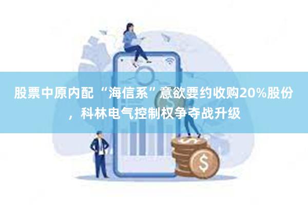 股票中原内配 “海信系”意欲要约收购20%股份，科林电气控制权争夺战升级