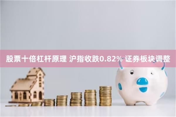 股票十倍杠杆原理 沪指收跌0.82% 证券板块调整