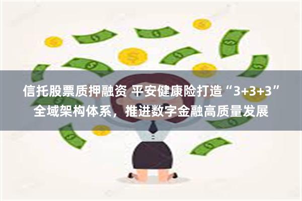 信托股票质押融资 平安健康险打造“3+3+3”全域架构体系，推进数字金融高质量发展