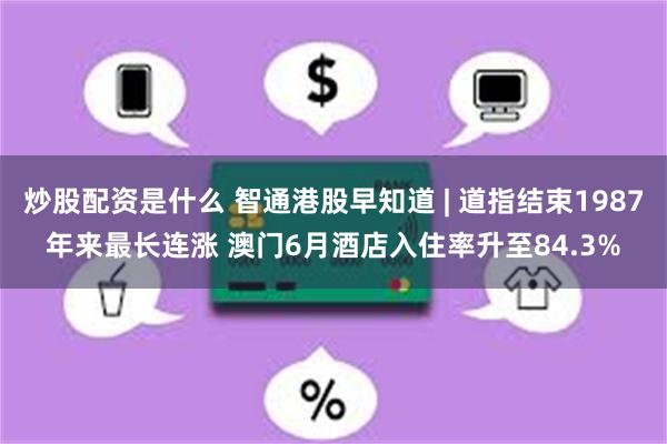 炒股配资是什么 智通港股早知道 | 道指结束1987年来最长连涨 澳门6月酒店入住率升至84.3%