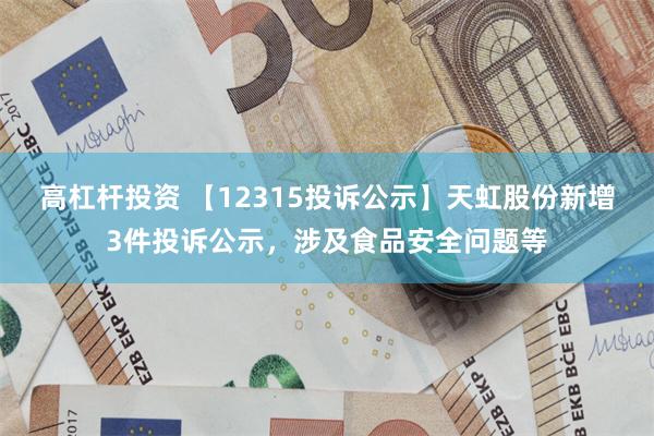 高杠杆投资 【12315投诉公示】天虹股份新增3件投诉公示，涉及食品安全问题等