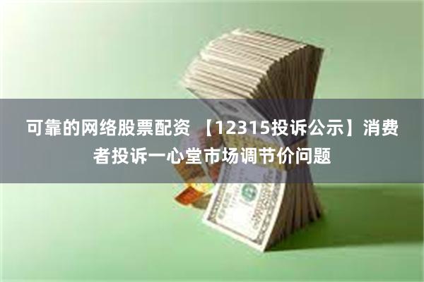 可靠的网络股票配资 【12315投诉公示】消费者投诉一心堂市场调节价问题