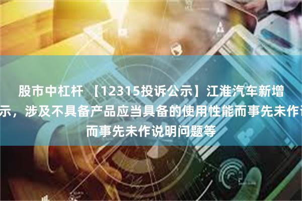 股市中杠杆 【12315投诉公示】江淮汽车新增2件投诉公示，涉及不具备产品应当具备的使用性能而事先未作说明问题等