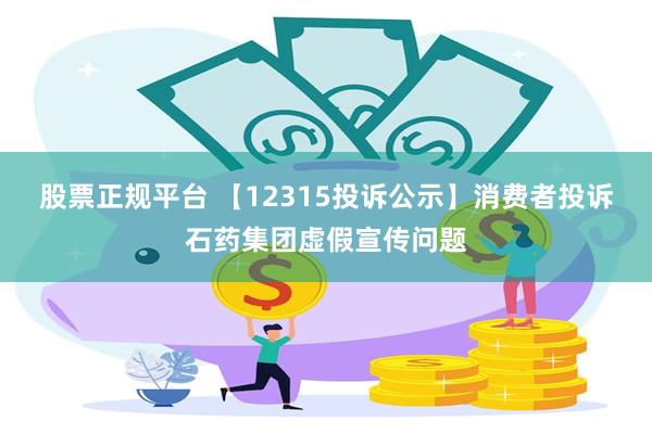 股票正规平台 【12315投诉公示】消费者投诉石药集团虚假宣传问题