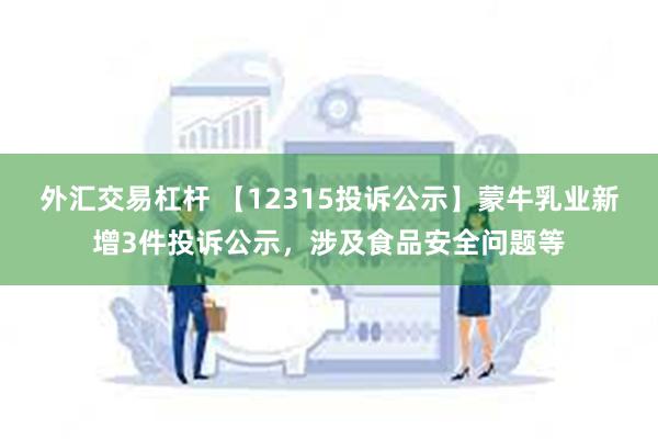 外汇交易杠杆 【12315投诉公示】蒙牛乳业新增3件投诉公示，涉及食品安全问题等