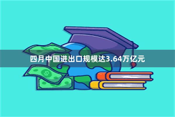 四月中国进出口规模达3.64万亿元