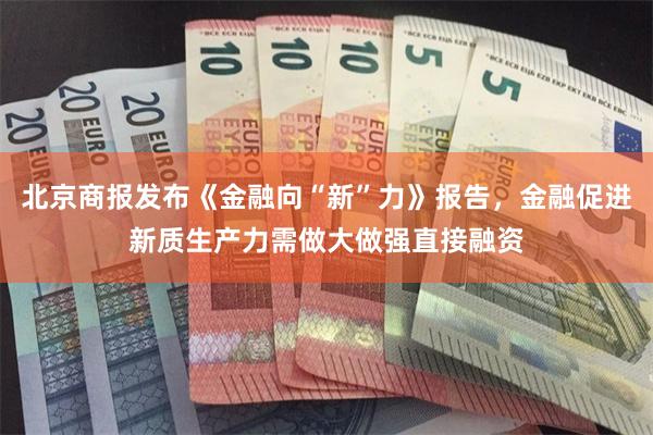 北京商报发布《金融向“新”力》报告，金融促进新质生产力需做大做强直接融资