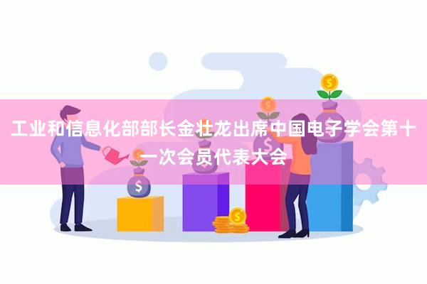 工业和信息化部部长金壮龙出席中国电子学会第十一次会员代表大会