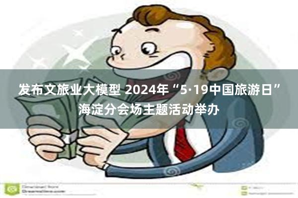 发布文旅业大模型 2024年“5·19中国旅游日”海淀分会场主题活动举办