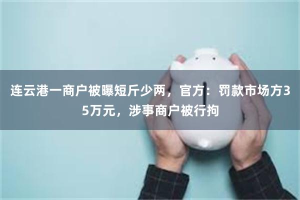 连云港一商户被曝短斤少两，官方：罚款市场方35万元，涉事商户被行拘