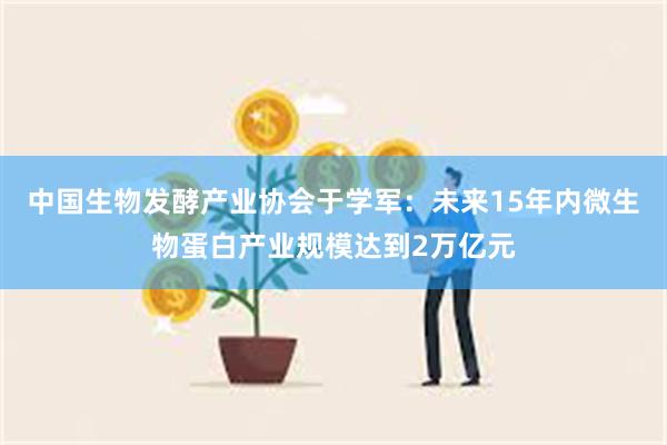 中国生物发酵产业协会于学军：未来15年内微生物蛋白产业规模达到2万亿元