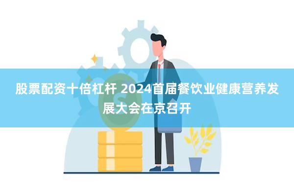 股票配资十倍杠杆 2024首届餐饮业健康营养发展大会在京召开