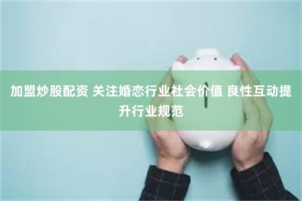 加盟炒股配资 关注婚恋行业社会价值 良性互动提升行业规范