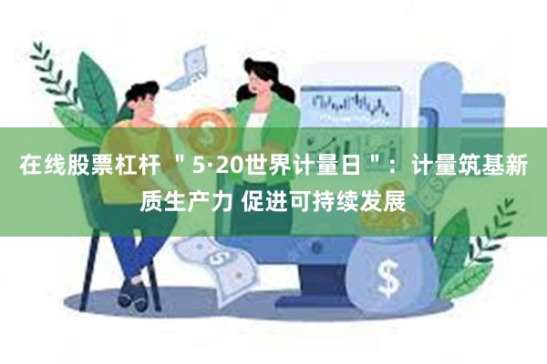 在线股票杠杆 ＂5·20世界计量日＂：计量筑基新质生产力 促进可持续发展