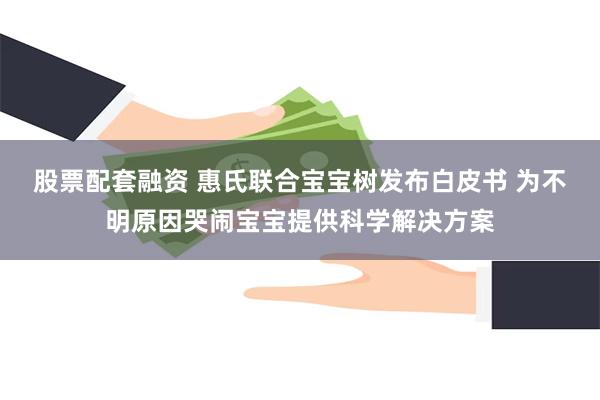 股票配套融资 惠氏联合宝宝树发布白皮书 为不明原因哭闹宝宝提供科学解决方案