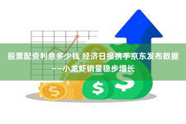 股票配资利息多少钱 经济日报携手京东发布数据——小龙虾销量稳步增长