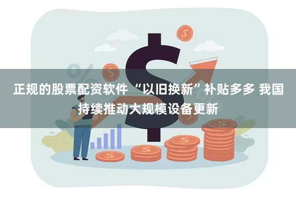 正规的股票配资软件 “以旧换新”补贴多多 我国持续推动大规模设备更新