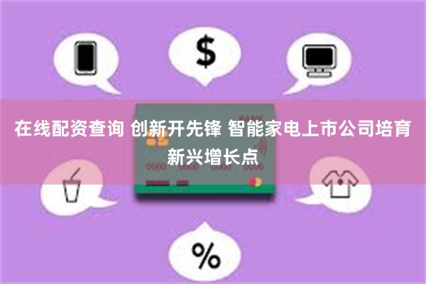 在线配资查询 创新开先锋 智能家电上市公司培育新兴增长点