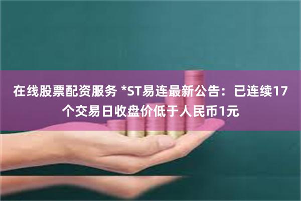 在线股票配资服务 *ST易连最新公告：已连续17个交易日收盘价低于人民币1元