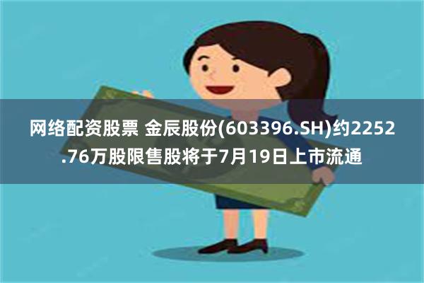 网络配资股票 金辰股份(603396.SH)约2252.76万股限售股将于7月19日上市流通