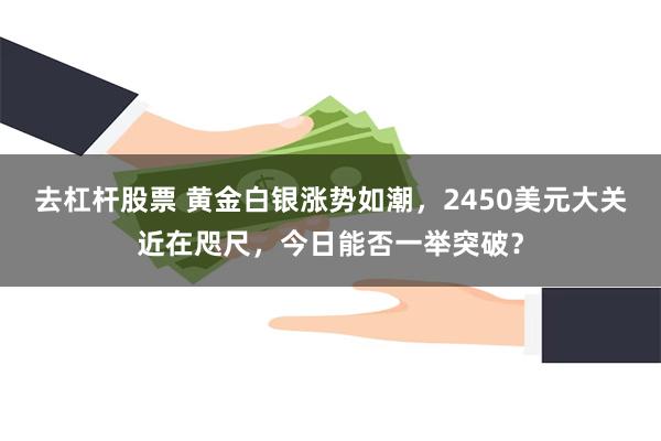 去杠杆股票 黄金白银涨势如潮，2450美元大关近在咫尺，今日能否一举突破？