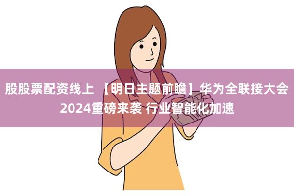 股股票配资线上 【明日主题前瞻】华为全联接大会2024重磅来袭 行业智能化加速