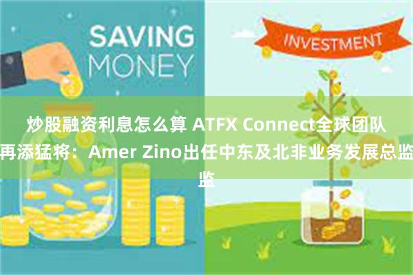 炒股融资利息怎么算 ATFX Connect全球团队再添猛将：Amer Zino出任中东及北非业务发展总监