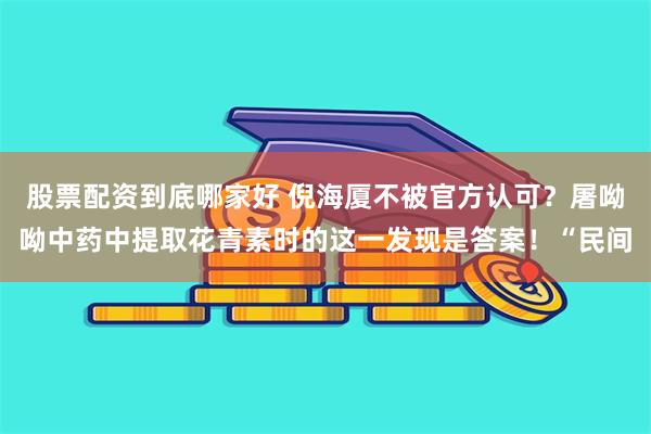 股票配资到底哪家好 倪海厦不被官方认可？屠呦呦中药中提取花青素时的这一发现是答案！“民间