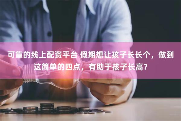 可靠的线上配资平台 假期想让孩子长长个，做到这简单的四点，有助于孩子长高？