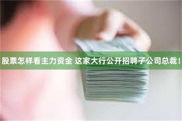 股票怎样看主力资金 这家大行公开招聘子公司总裁！