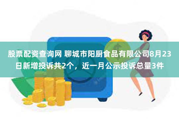 股票配资查询网 聊城市阳厨食品有限公司8月23日新增投诉共2个，近一月公示投诉总量3件