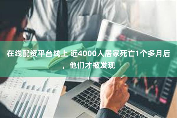 在线配资平台线上 近4000人居家死亡1个多月后，他们才被发现