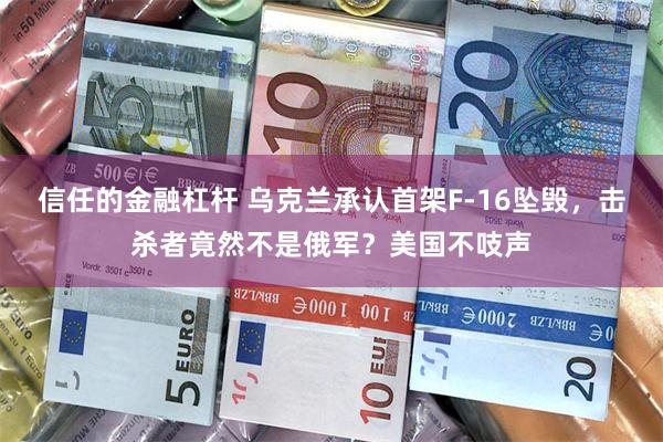 信任的金融杠杆 乌克兰承认首架F-16坠毁，击杀者竟然不是俄军？美国不吱声