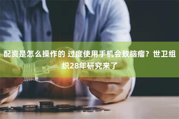 配资是怎么操作的 过度使用手机会致脑瘤？世卫组织28年研究来了