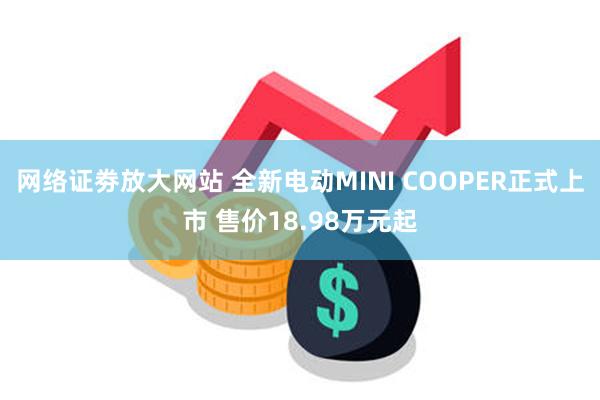 网络证劵放大网站 全新电动MINI COOPER正式上市 售价18.98万元起