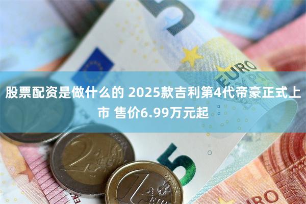 股票配资是做什么的 2025款吉利第4代帝豪正式上市 售价6.99万元起