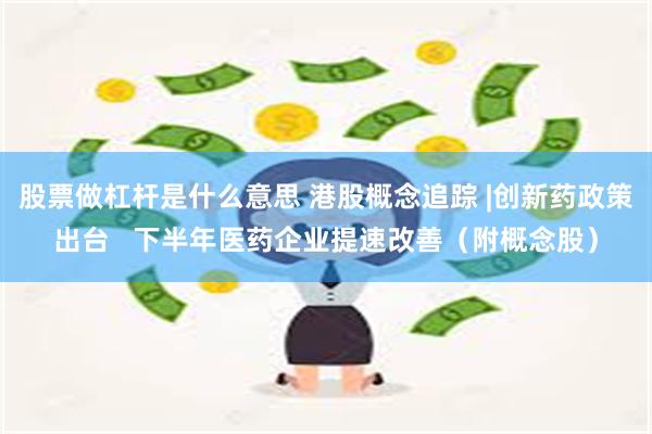 股票做杠杆是什么意思 港股概念追踪 |创新药政策出台   下半年医药企业提速改善（附概念股）