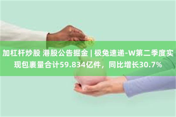 加杠杆炒股 港股公告掘金 | 极兔速递-W第二季度实现包裹量合计59.834亿件，同比增长30.7%