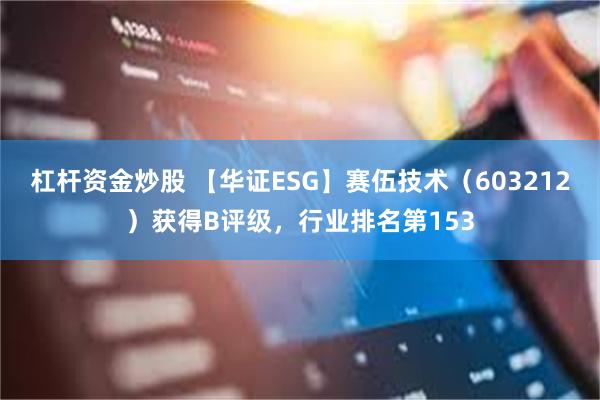 杠杆资金炒股 【华证ESG】赛伍技术（603212）获得B评级，行业排名第153