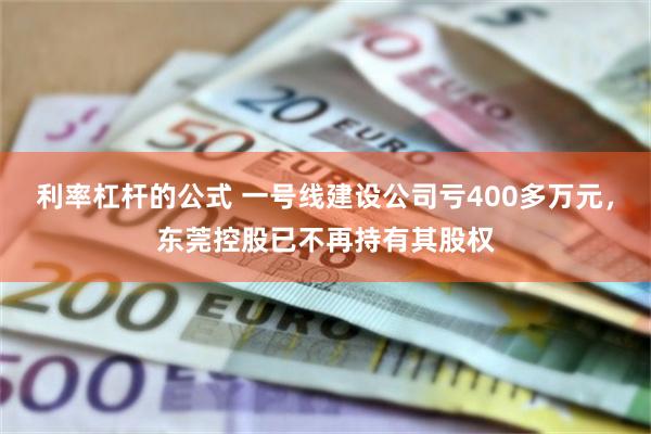 利率杠杆的公式 一号线建设公司亏400多万元，东莞控股已不再持有其股权