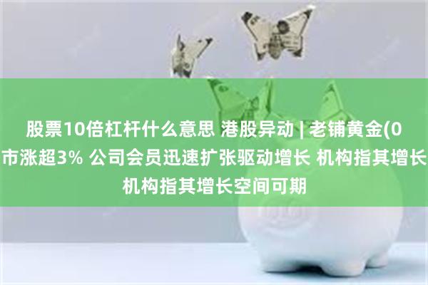 股票10倍杠杆什么意思 港股异动 | 老铺黄金(06181)逆市涨超3% 公司会员迅速扩张驱动增长 机构指其增长空间可期