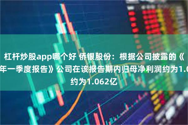 杠杆炒股app哪个好 侨银股份：根据公司披露的《2023年一季度报告》公司在该报告期内归母净利润约为1.062亿