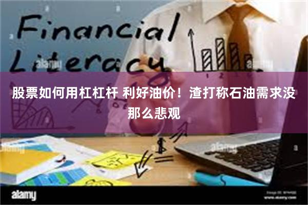 股票如何用杠杠杆 利好油价！渣打称石油需求没那么悲观