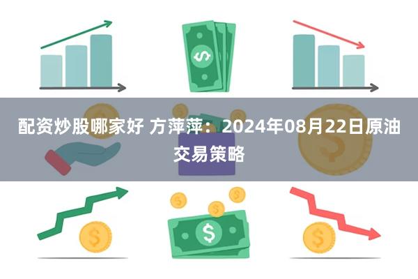 配资炒股哪家好 方萍萍：2024年08月22日原油交易策略