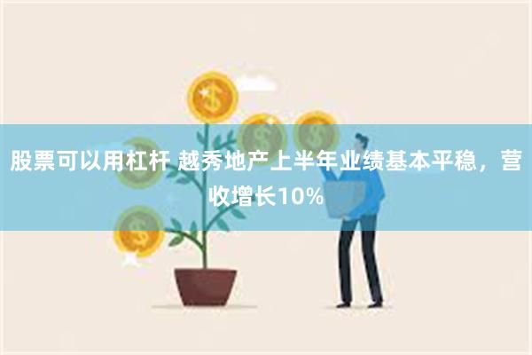 股票可以用杠杆 越秀地产上半年业绩基本平稳，营收增长10%