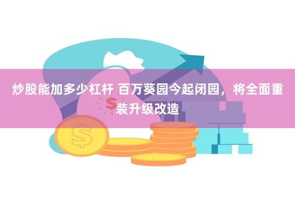 炒股能加多少杠杆 百万葵园今起闭园，将全面重装升级改造