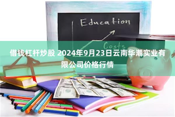 借钱杠杆炒股 2024年9月23日云南华潮实业有限公司价格行情