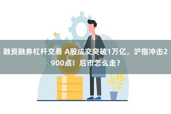 融资融券杠杆交易 A股成交突破1万亿，沪指冲击2900点！后市怎么走？