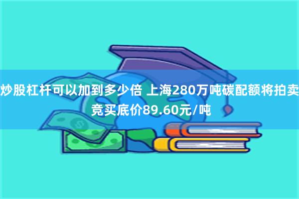 炒股杠杆可以加到多少倍 上海280万吨碳配额将拍卖 竞买底价89.60元/吨